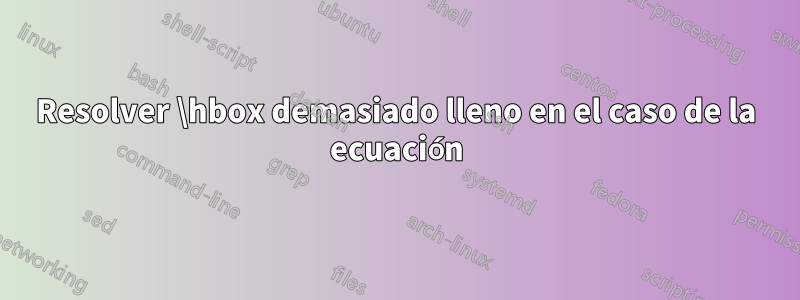 Resolver \hbox demasiado lleno en el caso de la ecuación