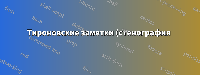 Тироновские заметки (стенография) в LaTeX