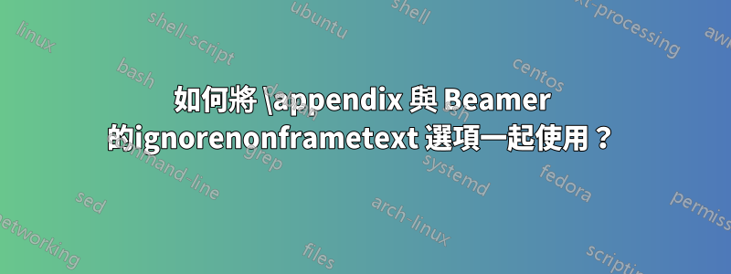 如何將 \appendix 與 Beamer 的ignorenonframetext 選項一起使用？