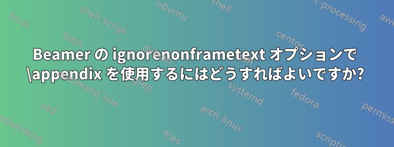 Beamer の ignorenonframetext オプションで \appendix を使用するにはどうすればよいですか?