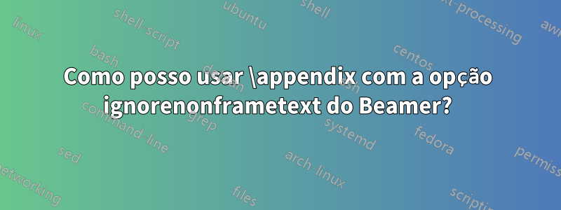 Como posso usar \appendix com a opção ignorenonframetext do Beamer?