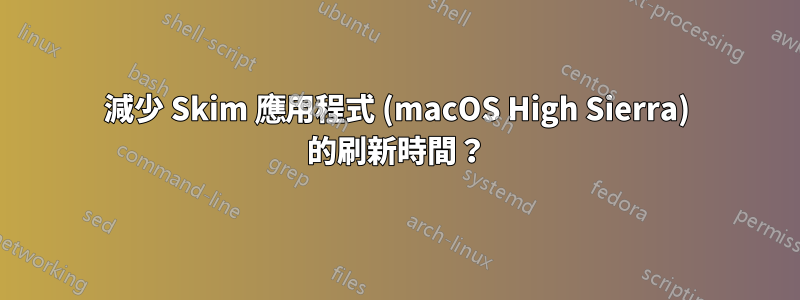 減少 Skim 應用程式 (macOS High Sierra) 的刷新時間？