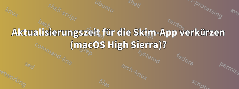 Aktualisierungszeit für die Skim-App verkürzen (macOS High Sierra)?