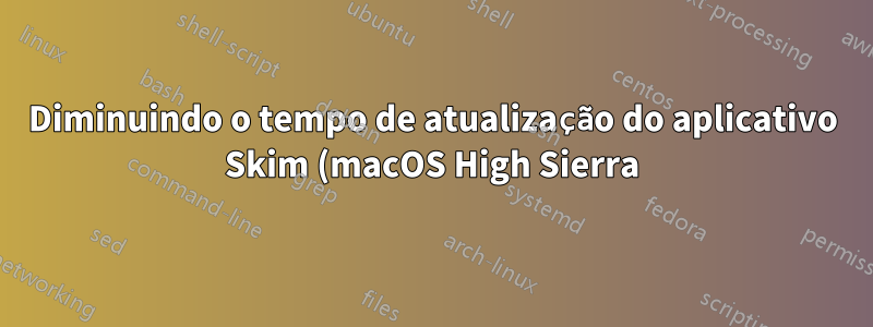 Diminuindo o tempo de atualização do aplicativo Skim (macOS High Sierra)?