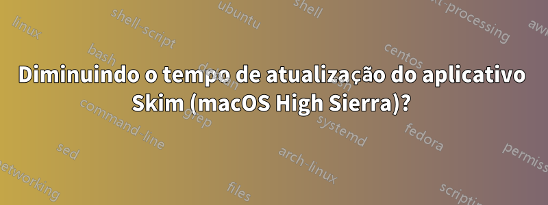 Diminuindo o tempo de atualização do aplicativo Skim (macOS High Sierra)?