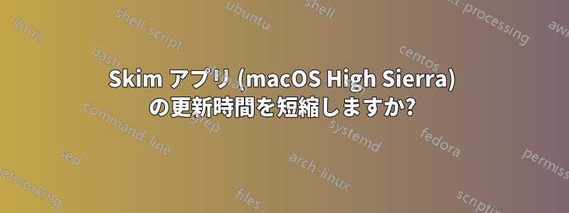 Skim アプリ (macOS High Sierra) の更新時間を短縮しますか?