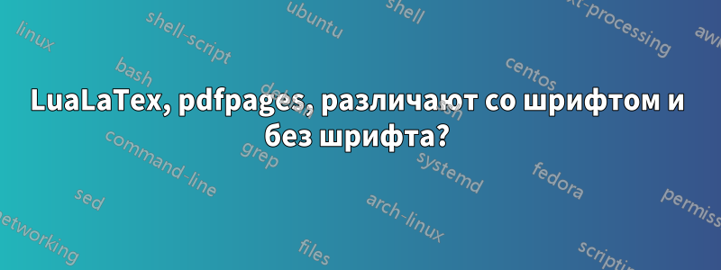 LuaLaTex, pdfpages, различают со шрифтом и без шрифта?