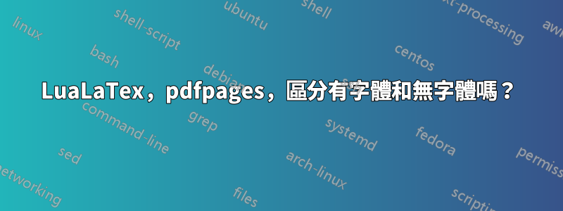 LuaLaTex，pdfpages，區分有字體和無字體嗎？