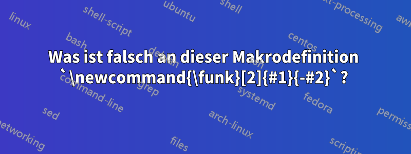 Was ist falsch an dieser Makrodefinition `\newcommand{\funk}[2]{#1}{-#2}`?