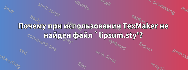 Почему при использовании TexMaker не найден файл `lipsum.sty'?