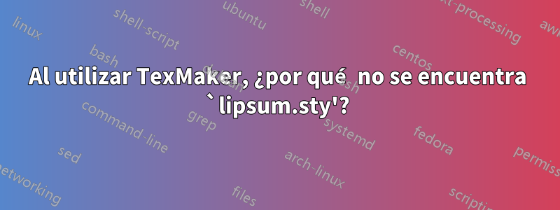 Al utilizar TexMaker, ¿por qué no se encuentra `lipsum.sty'?