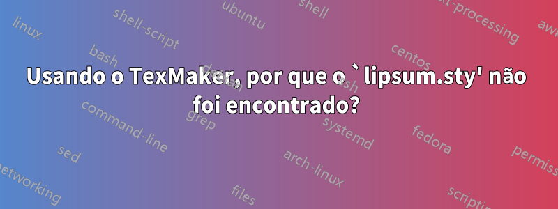 Usando o TexMaker, por que o `lipsum.sty' não foi encontrado?