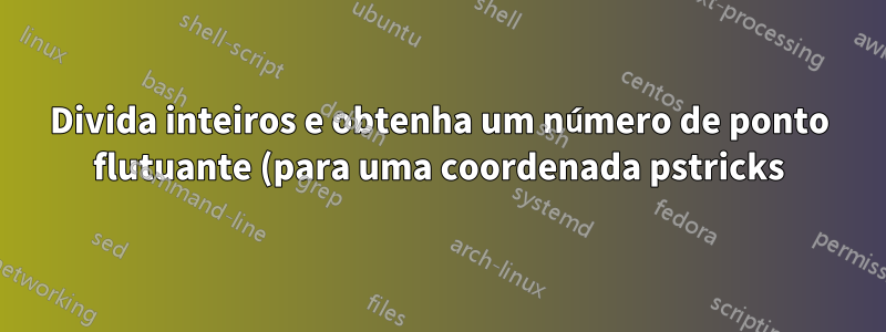 Divida inteiros e obtenha um número de ponto flutuante (para uma coordenada pstricks)