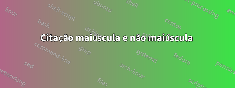 Citação maiúscula e não maiúscula