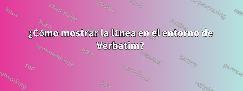 ¿Cómo mostrar la línea en el entorno de Verbatim?