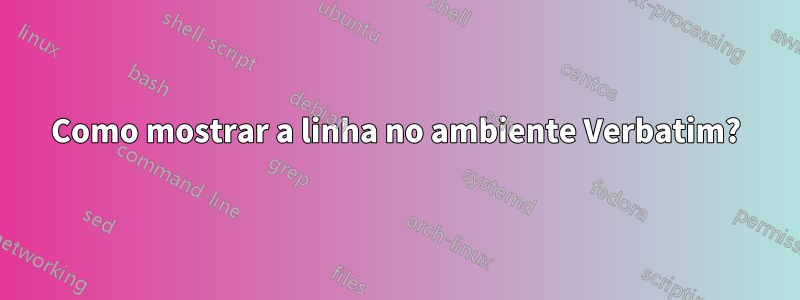 Como mostrar a linha no ambiente Verbatim?