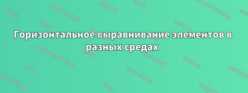 Горизонтальное выравнивание элементов в разных средах 