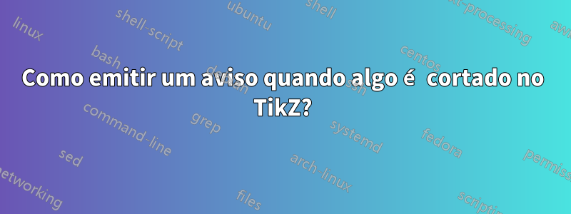 Como emitir um aviso quando algo é cortado no TikZ?