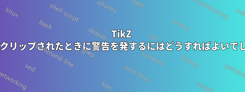 TikZ で何かがクリップされたときに警告を発するにはどうすればよいでしょうか?