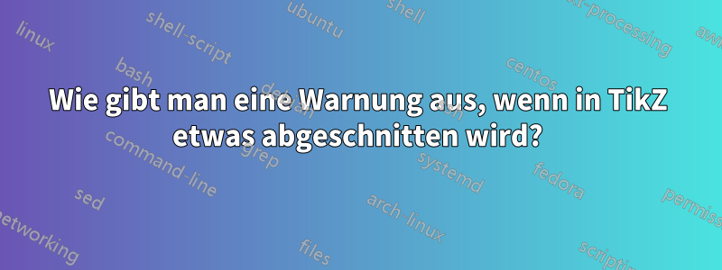 Wie gibt man eine Warnung aus, wenn in TikZ etwas abgeschnitten wird?