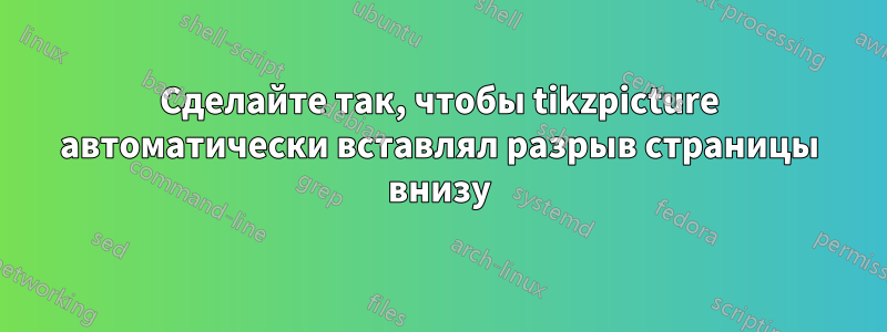 Сделайте так, чтобы tikzpicture автоматически вставлял разрыв страницы внизу