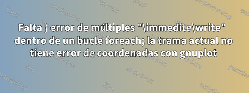 Falta } error de múltiples "\immedite\write" dentro de un bucle foreach; la trama actual no tiene error de coordenadas con gnuplot