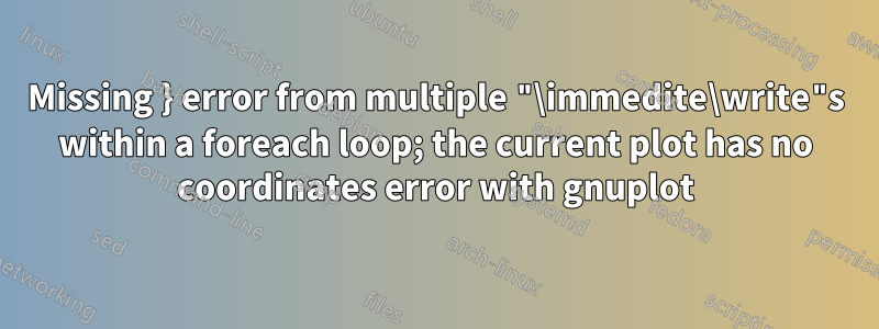 Missing } error from multiple "\immedite\write"s within a foreach loop; the current plot has no coordinates error with gnuplot