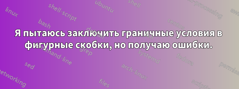 Я пытаюсь заключить граничные условия в фигурные скобки, но получаю ошибки.