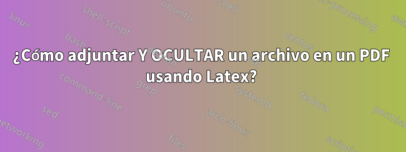 ¿Cómo adjuntar Y OCULTAR un archivo en un PDF usando Latex?