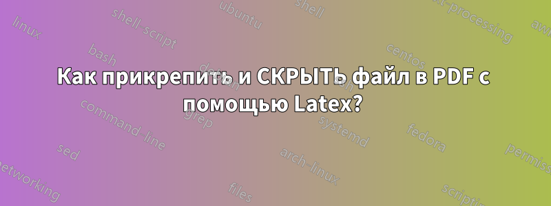 Как прикрепить и СКРЫТЬ файл в PDF с помощью Latex?