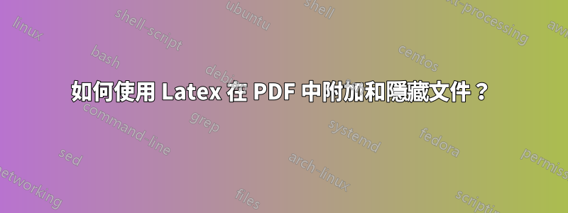 如何使用 Latex 在 PDF 中附加和隱藏文件？