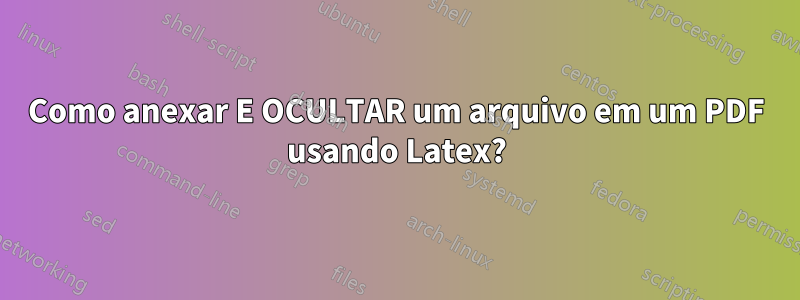 Como anexar E OCULTAR um arquivo em um PDF usando Latex?