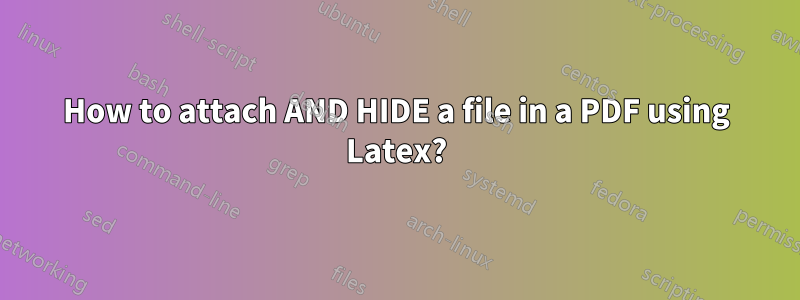 How to attach AND HIDE a file in a PDF using Latex?