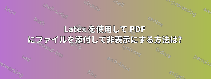 Latex を使用して PDF にファイルを添付して非表示にする方法は?