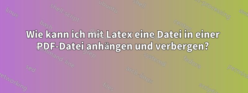 Wie kann ich mit Latex eine Datei in einer PDF-Datei anhängen und verbergen?