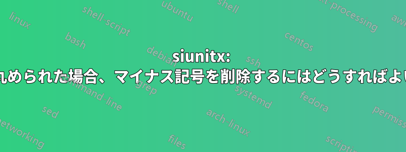 siunitx: 数値がゼロに丸められた場合、マイナス記号を削除するにはどうすればよいでしょうか?