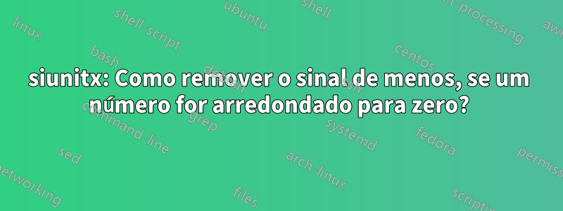 siunitx: Como remover o sinal de menos, se um número for arredondado para zero?