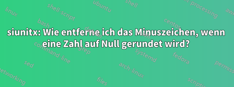 siunitx: Wie entferne ich das Minuszeichen, wenn eine Zahl auf Null gerundet wird?