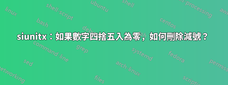 siunitx：如果數字四捨五入為零，如何刪除減號？