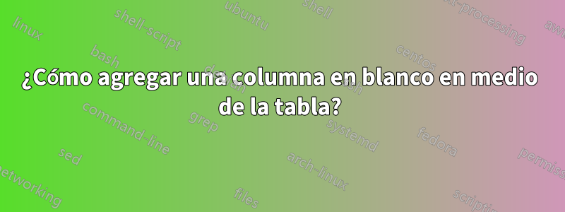 ¿Cómo agregar una columna en blanco en medio de la tabla?