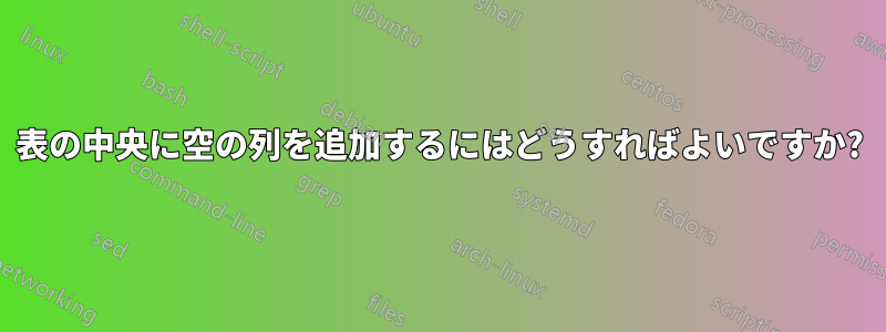 表の中央に空の列を追加するにはどうすればよいですか?