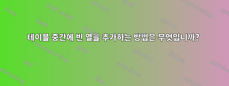 테이블 중간에 빈 열을 추가하는 방법은 무엇입니까?