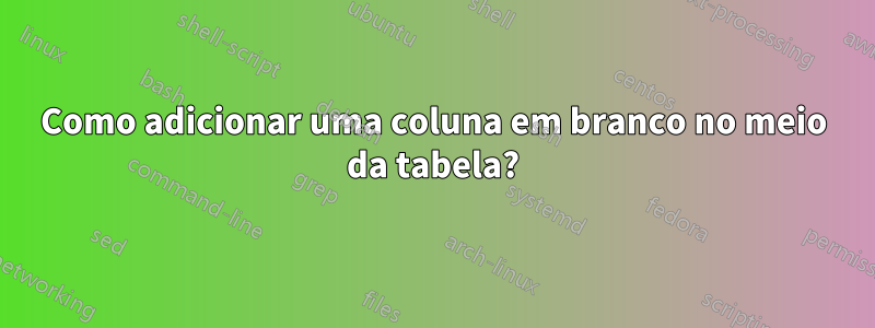 Como adicionar uma coluna em branco no meio da tabela?