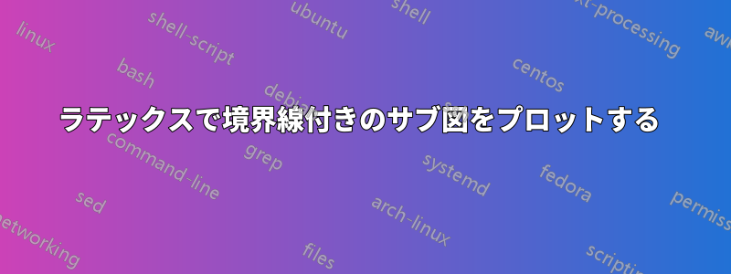 ラテックスで境界線付きのサブ図をプロットする 