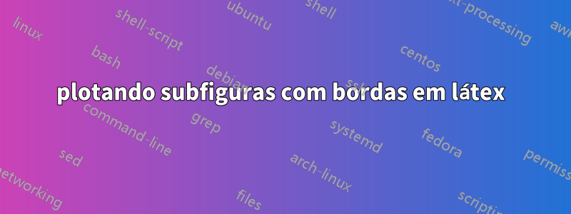 plotando subfiguras com bordas em látex 