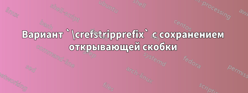 Вариант `\crefstripprefix` с сохранением открывающей скобки