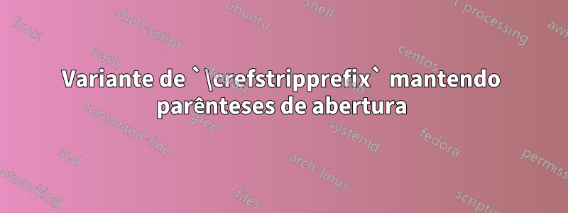 Variante de `\crefstripprefix` mantendo parênteses de abertura