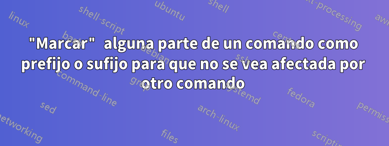 "Marcar" alguna parte de un comando como prefijo o sufijo para que no se vea afectada por otro comando