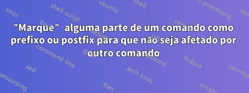 "Marque" alguma parte de um comando como prefixo ou postfix para que não seja afetado por outro comando