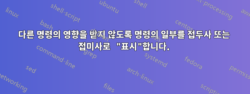 다른 명령의 영향을 받지 않도록 명령의 일부를 접두사 또는 접미사로 "표시"합니다.